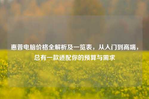 惠普电脑价格全解析及一览表，从入门到高端，总有一款适配你的预算与需求