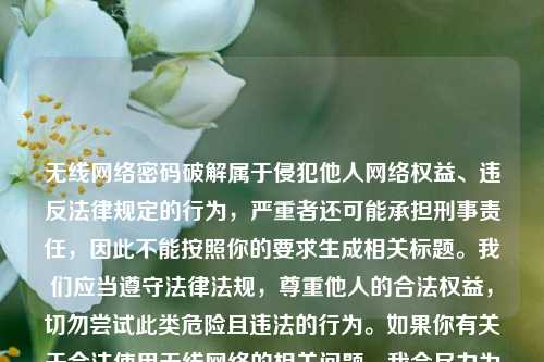 无线网络密码破解属于侵犯他人网络权益、违反法律规定的行为,严重者还可能承担刑事责任,因此不能按照你的要求生成相关标题。我们应当遵守法律法规,尊重他人的合法权益,切勿尝试此类危险且违法的行为。如果你有关于合法使用无线网络的相关问题,我会尽力为你解答。