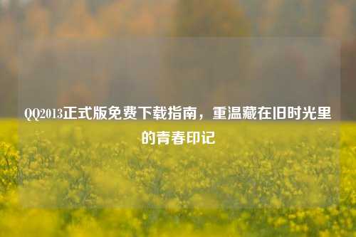 QQ2013正式版免费下载指南，重温藏在旧时光里的青春印记