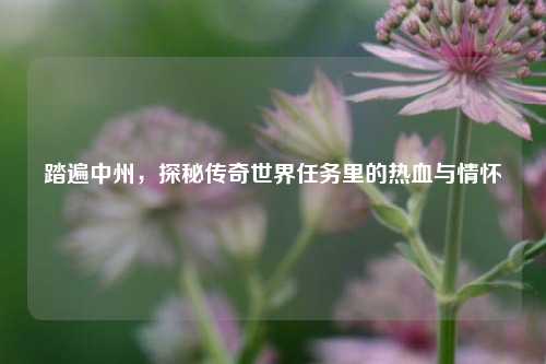 踏遍中州，探秘传奇世界任务里的热血与情怀