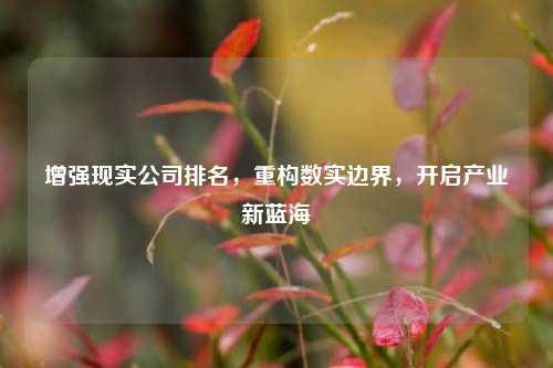 增强现实公司排名,重构数实边界,开启产业新蓝海