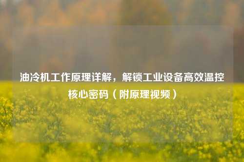 油冷机工作原理详解，解锁工业设备高效温控核心密码（附原理视频）