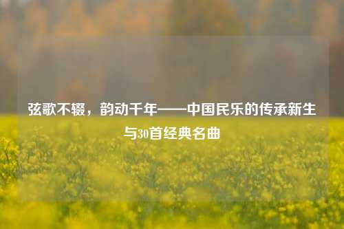 弦歌不辍,韵动千年——中国民乐的传承新生与30首经典名曲