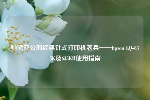 驰骋办公的经典针式打印机老兵——Epson LQ-635K及635KII使用指南