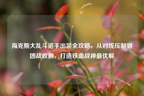 海克斯大乱斗诺手出装全攻略,从对线压制到团战收割,打造铁血战神最优解