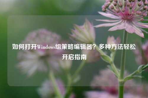 如何打开Windows组策略编辑器？多种方法轻松开启指南