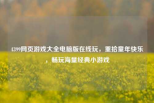4399网页游戏大全电脑版在线玩，重拾童年快乐，畅玩海量经典小游戏