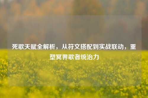 死歌天赋全解析，从符文搭配到实战联动，重塑冥界歌者统治力