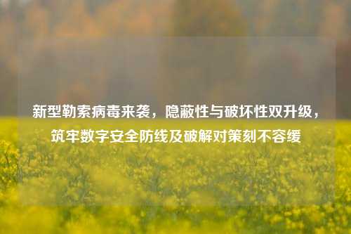 新型勒索病毒来袭,隐蔽性与破坏性双升级,筑牢数字安全防线及破解对策刻不容缓