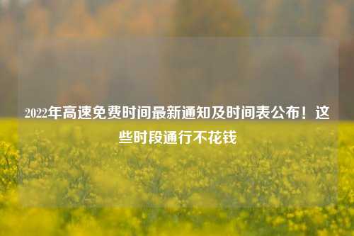 2022年高速免费时间最新通知及时间表公布!这些时段通行不花钱