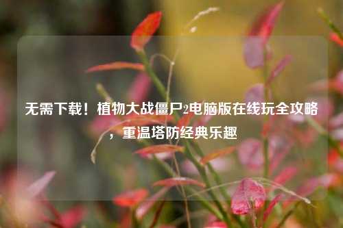 无需下载!植物大战僵尸2电脑版在线玩全攻略,重温塔防经典乐趣