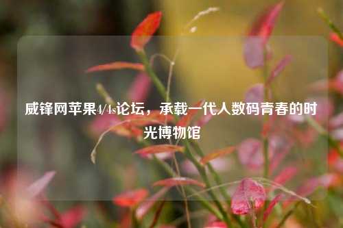 威锋网苹果4/4s论坛，承载一代人数码青春的时光博物馆