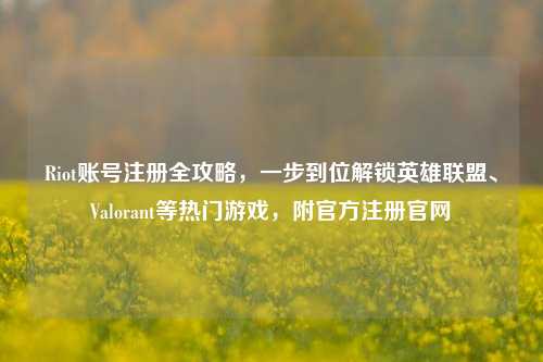Riot账号注册全攻略，一步到位解锁英雄联盟、Valorant等热门游戏，附官方注册官网