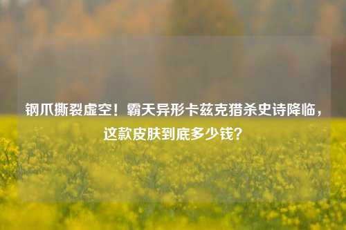 钢爪撕裂虚空!霸天异形卡兹克猎杀史诗降临,这款皮肤到底多少钱?