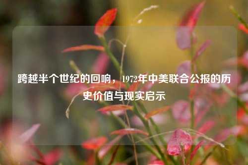 跨越半个世纪的回响，1972年中美联合公报的历史价值与现实启示