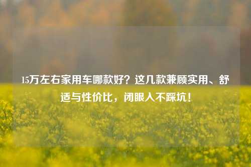 15万左右家用车哪款好？这几款兼顾实用、舒适与性价比，闭眼入不踩坑！