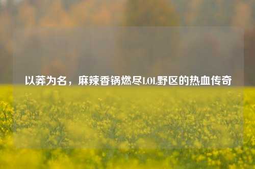 以莽为名,麻辣香锅燃尽LOL野区的热血传奇