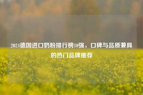 2024德国进口奶粉排行榜10强，口碑与品质兼具的热门品牌推荐