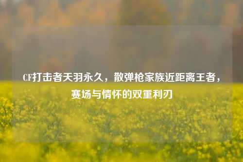 CF打击者天羽永久，散弹枪家族近距离王者，赛场与情怀的双重利刃