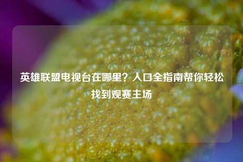 英雄联盟电视台在哪里？入口全指南帮你轻松找到观赛主场