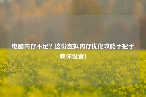 电脑内存不足？这份虚拟内存优化攻略手把手教你设置！