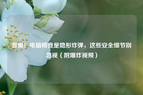 警惕！电脑椅竟是隐形炸弹，这些安全细节别忽视（附爆炸视频）