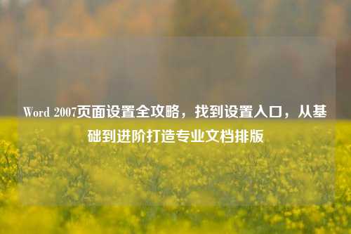 Word 2007页面设置全攻略,找到设置入口,从基础到进阶打造专业文档排版