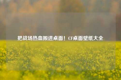 把战场热血搬进桌面！CF桌面壁纸大全