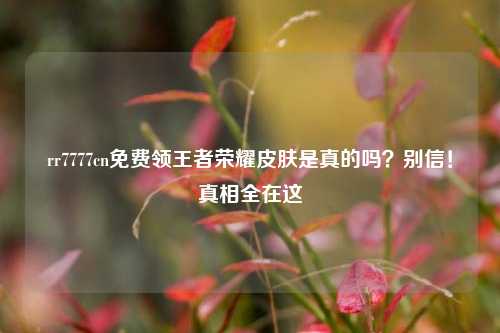 rr7777cn免费领王者荣耀皮肤是真的吗?别信!真相全在这