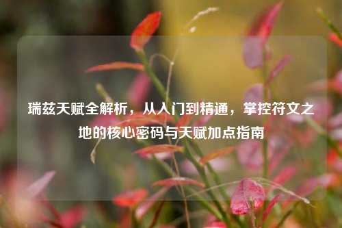 瑞兹天赋全解析，从入门到精通，掌控符文之地的核心密码与天赋加点指南