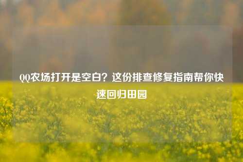 QQ农场打开是空白？这份排查修复指南帮你快速回归田园