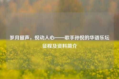 岁月留声,悦动人心——歌手孙悦的华语乐坛征程及资料简介