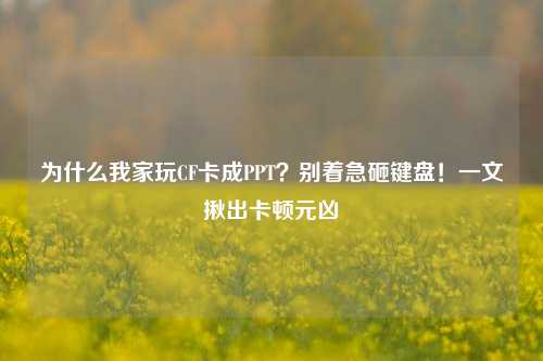 为什么我家玩CF卡成PPT?别着急砸键盘!一文揪出卡顿元凶
