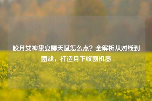 皎月女神黛安娜天赋怎么点?全解析从对线到团战,打造月下收割机器