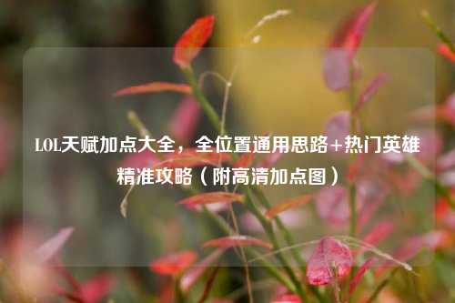 LOL天赋加点大全,全位置通用思路+热门英雄精准攻略(附高清加点图)