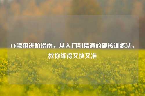 CF瞬狙进阶指南,从入门到精通的硬核训练法,教你练得又快又准
