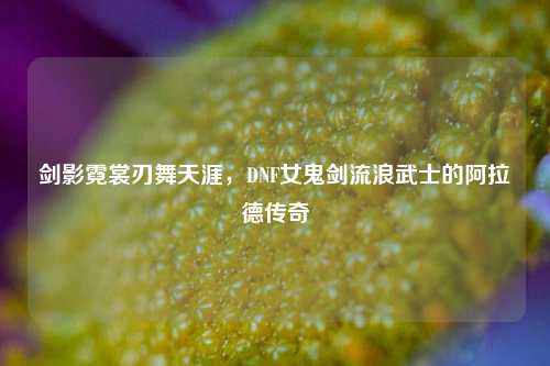 剑影霓裳刃舞天涯，DNF女鬼剑流浪武士的阿拉德传奇
