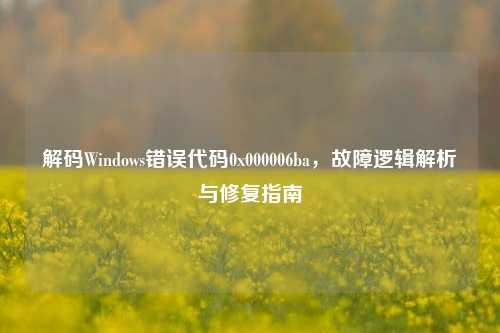 解码Windows错误代码0x000006ba，故障逻辑解析与修复指南