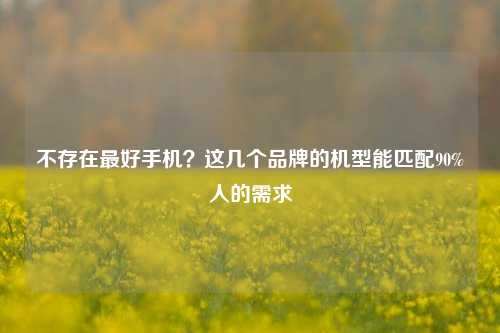 不存在最好手机？这几个品牌的机型能匹配90%人的需求