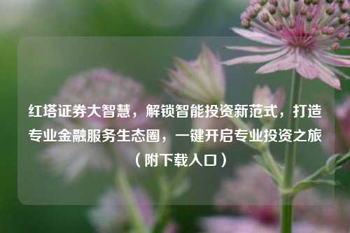 红塔证券大智慧，解锁智能投资新范式，打造专业金融服务生态圈，一键开启专业投资之旅（附下载入口）