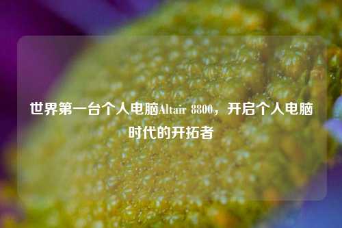 世界第一台个人电脑Altair 8800,开启个人电脑时代的开拓者
