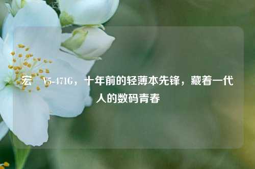 宏碁V5-471G，十年前的轻薄本先锋，藏着一代人的数码青春