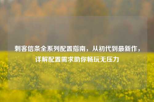 刺客信条全系列配置指南,从初代到最新作,详解配置需求助你畅玩无压力