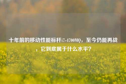 十年前的移动性能标杆i7-4700MQ，至今仍能再战，它到底属于什么水平？
