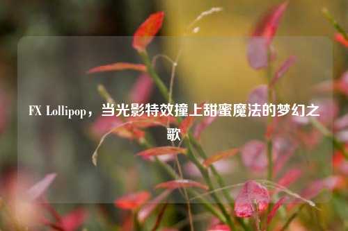 FX Lollipop,当光影特效撞上甜蜜魔法的梦幻之歌