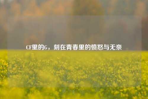 CF里的G,刻在青春里的愤怒与无奈