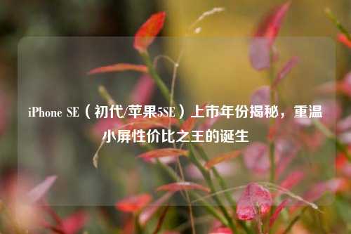 iPhone SE(初代/苹果5SE)上市年份揭秘,重温小屏性价比之王的诞生