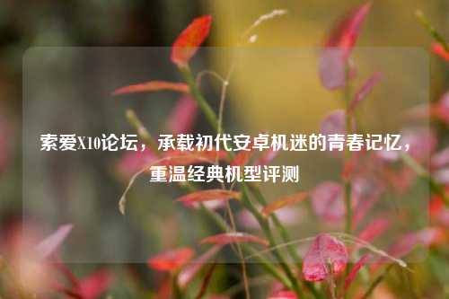 索爱X10论坛，承载初代安卓机迷的青春记忆，重温经典机型评测
