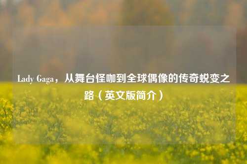 Lady Gaga，从舞台怪咖到全球偶像的传奇蜕变之路（英文版简介）