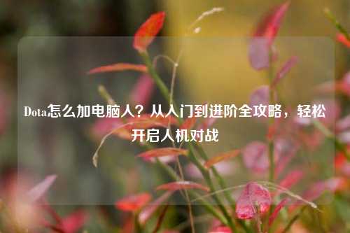 Dota怎么加电脑人？从入门到进阶全攻略，轻松开启人机对战